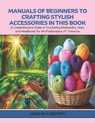 Manuals of Beginners to Crafting Stylish Accessories in this Book: A Comprehensive Guide on Crocheting Washcloths, Hats, and Headbands for the Fashionistas of Tomorrow