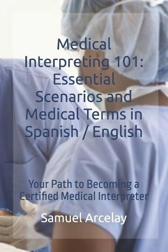 Medical Interpreting 101: Essential Scenarios and Medical Terms in Spanish / English: Your Path to Becoming a Certified Medical Interpreter