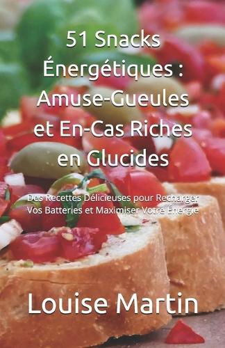 51 Snacks Énergétiques: Amuse-Gueules et En-Cas Riches en Glucides: Des Recettes Délicieuses pour Recharger Vos Batteries et Maximiser Votre Énergie