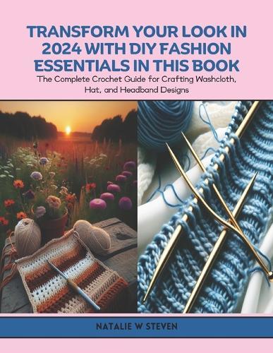 Transform Your Look in 2024 with DIY Fashion Essentials in this Book: The Complete Crochet Guide for Crafting Washcloth, Hat, and Headband Designs