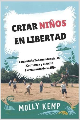 Criar Niños en Libertad: Fomente la Independencia, la Confianza y el éxito Permanente de su Hijo