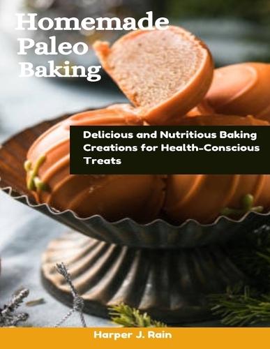 Homemade Paleo Baking: Delicious and Nutritious Baking Creations for Health-Conscious Treats