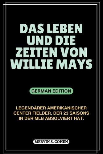 Das Leben Und Die Zeiten Von Willie Mays: Legend�rer amerikanischer Center Fielder, der 23 Saisons in der MLB absolviert hat.