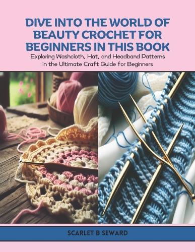 Dive Into the World of Beauty Crochet for Beginners in this Book: Exploring Washcloth, Hat, and Headband Patterns in the Ultimate Craft Guide for Beginners