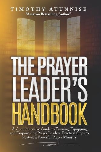 The Prayer Leader's Handbook: A Comprehensive Guide to Training, Equipping, and Empowering Prayer Leaders. Practical Steps to Nurture a Powerful Prayer Ministry.