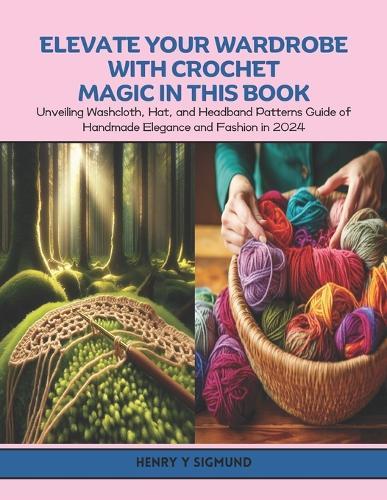 Elevate Your Wardrobe with Crochet Magic in this Book: Unveiling Washcloth, Hat, and Headband Patterns Guide of Handmade Elegance and Fashion in 2024