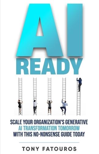AI Ready: Scale Your Organization's Generative AI Transformation Tomorrow With This No-Nonsense Guide Today