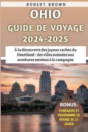 Ohio Guide De Voyage 2024-2025: � la d�couverte des joyaux cach�s du Heartland, des villes anim�es aux aventures sereines � la campagne