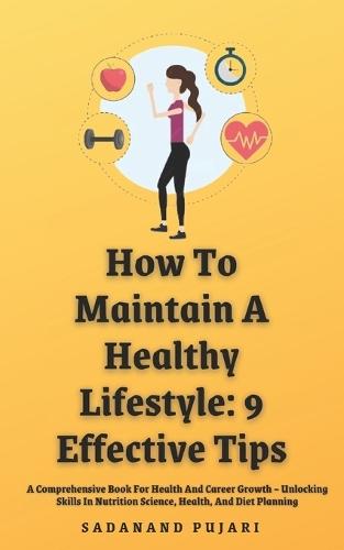 How To Maintain A Healthy Lifestyle: 9 Effective Tips: A Comprehensive Book For Health And Career Growth - Unlocking Skills In Nutrition Science, Health, And Diet Planning