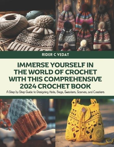 Immerse Yourself in the World of Crochet with this Comprehensive 2024 Crochet Book: A Step by Step Guide to Designing Hats, Bags, Sweaters, Scarves, and Coasters