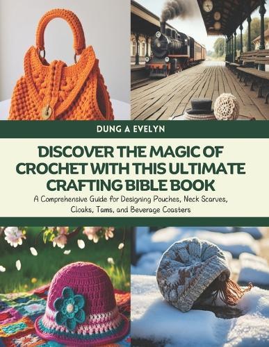 Discover the Magic of Crochet with this Ultimate Crafting Bible Book: A Comprehensive Guide for Designing Pouches, Neck Scarves, Cloaks, Tams, and Beverage Coasters