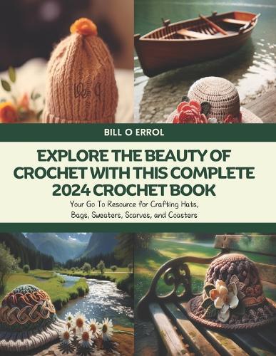 Explore the Beauty of Crochet with this Complete 2024 Crochet Book: Your Go To Resource for Crafting Hats, Bags, Sweaters, Scarves, and Coasters
