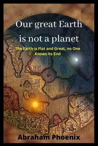 Our great Earth is not a planet: The Earth is Flat and Great, no One Knows its End
