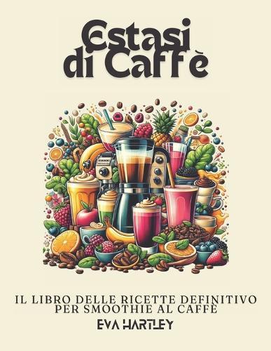Estasi di Caff�: Il Libro delle Ricette Definitivo per Smoothie al Caff�