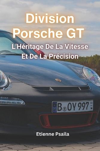 Division Porsche GT: L'H�ritage De La Vitesse Et De La Pr�cision