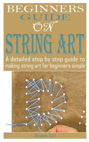 Beginners Guide on String Art: A detailed step by step guide to make string art for beginners simple