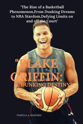 """Blake Griffin": "DUNKING DESTINY"" ""The Rise of a Basketball Phenomenon, From Dunking Dreams to NBA Stardom, Defying Limits on and off the Court"""