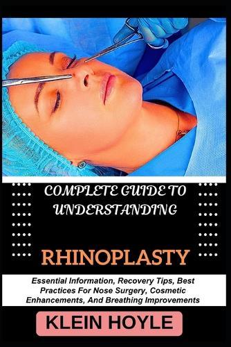 Complete Guide to Understanding Rhinoplasty: Essential Information, Recovery Tips, Best Practices For Nose Surgery, Cosmetic Enhancements, And Breathing Improvements