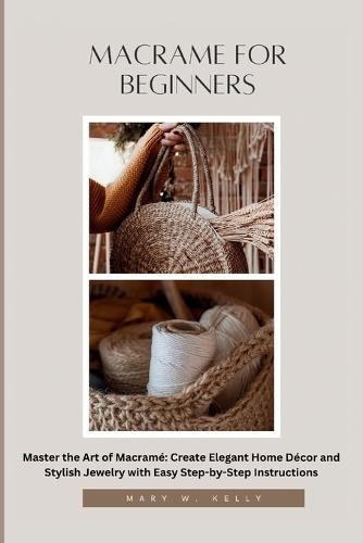 Macrame for Beginners: Master the Art of Macramé Create Elegant Home Décor and Stylish Jewelry with Easy Step-by-Step Instructions