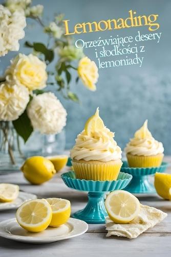Lemonading: Orzeźwiające desery i slodkości z lemoniady - książka kucharska zawierająca latwe, slodkie przepisy na sorbety, tarty, lody, babeczki, ciasta i torty dla milośników lata i profesjonalnych cukierników