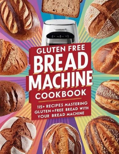 Gluten Free Bread Machine Cookbook: 115+ Recipes Mastering Gluten-Free Bread with Your Bread Machine