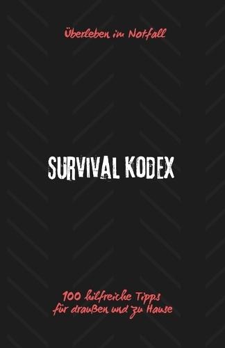 Survival Kodex - Überleben im Notfall: 100 hilfreiche Tipps für draußen und zu Hause