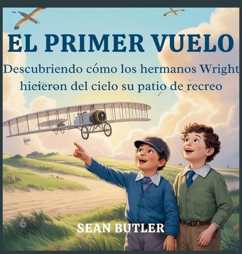 El Primer Vuelo: Descubriendo Cómo Los Hermanos Wright Hicieron Del Cielo Su Patio De Recreo