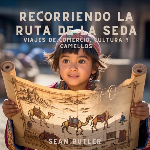 Recorriendo La Ruta De La Seda: Viajes De Comercio, Cultura Y Camellos