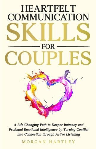 Heartfelt Communication Skills for Couples: A Life Changing Path to Deeper Intimacy and Profound Emotional Intelligence by Turning Conflict into Connection through Active Listening