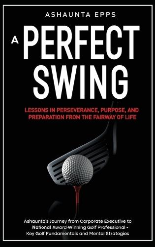 A Perfect Swing: Lessons in Perseverance, Purpose, and Preparation From The Fairway of Life