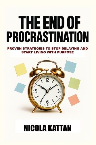The End of Procrastination: Proven Strategies to Stop Delaying and Start Living with Purpose