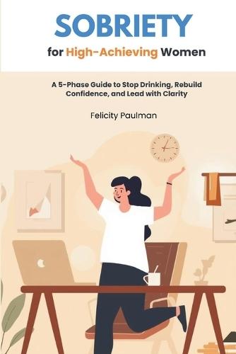 Sobriety for High-Achieving Women: A 5-Phase Guide to Stop Drinking, Rebuild Confidence, and Lead with Clarity
