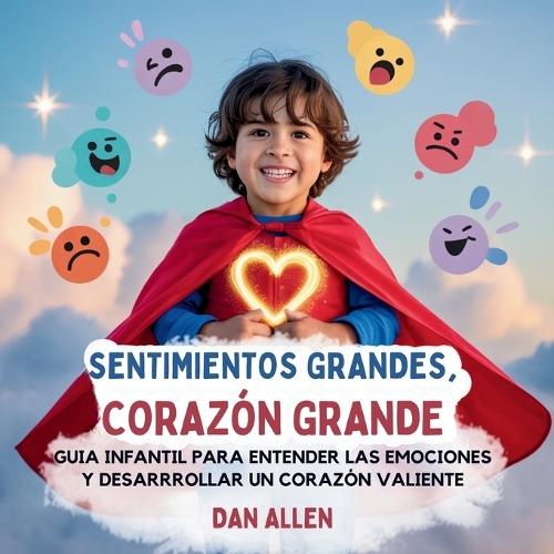 Sentimientos Grandes, Corazón Grande: Guía Infantil Para Entender Las Emociones Y Desarrollar Un Corazón Valiente