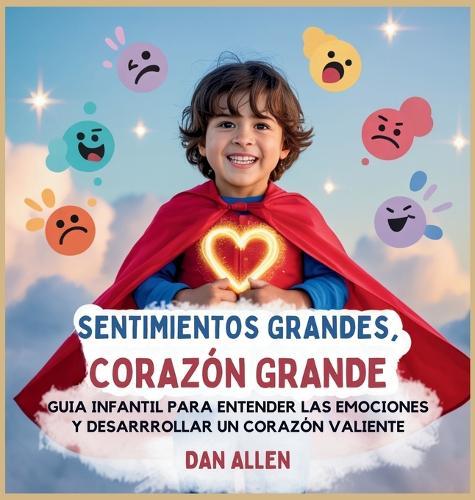 Sentimientos Grandes, Corazón Grande: Guía Infantil Para Entender Las Emociones Y Desarrollar Un Corazón Valiente