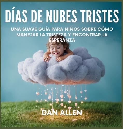 Días De Nubes Tristes: Una Suave Guía Para Niños Sobre Cómo Manejar La Tristeza Y Encontrar La Esperanza
