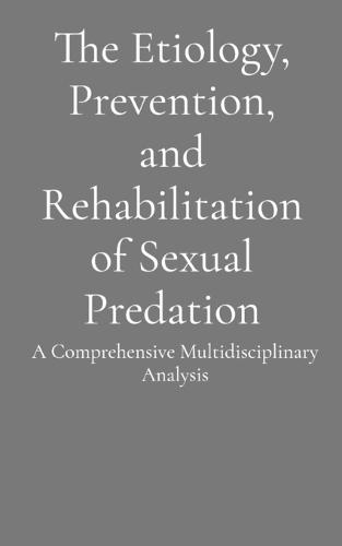 The Etiology, Prevention, and Rehabilitation of Sexual Predation: A Comprehensive Multidisciplinary Analysis