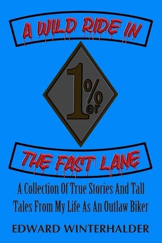 A Wild Ride In The Fast Lane: A Collection Of True Stories And Tall Tales From My Life As An Outlaw Biker