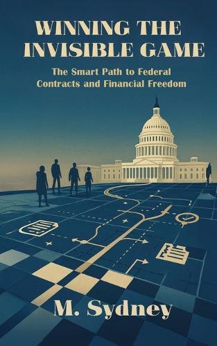 Winning the Invisible Game: The Smart Path to Federal Contracts and Financial Freedom