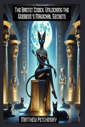 The Bastet Codex: Unlocking the Goddess's Magickal Secrets