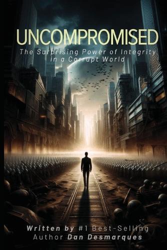 Uncompromised: The Surprising Power of Integrity in a Corrupt World