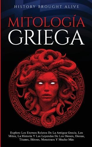 Mitología Griega Explore Los Eternos Relatos De La Antigua Grecia, Los Mitos, La Historia Y Las Leyendas De Los Dioses, Diosas, Titanes, Héroes, Monstruos Y Mucho Más (Spanish Edition)