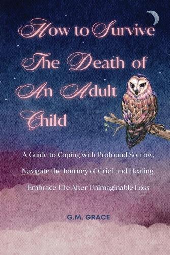 How to Survive the Death of an Adult Child: A Guide to Coping with Profound Sorrow, Navigate the Journey of Grief and Healing, Embrace Life After Unimaginable Loss