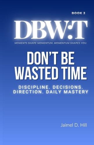 Don't Be Wasted Time: Discipline. Decisions. Direction. Daily Mastery.