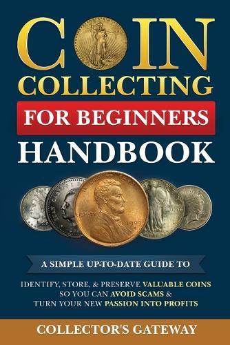 Coin Collecting for Beginners Handbook: A Simple Up-To-Date Guide to Identify, Store, & Preserve Valuable Coins, So You Can Avoid Scams & Turn Your New Passion Into Profits