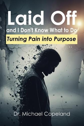 Laid Off and I Don't Know What to Do: Turning Pain into Purpose