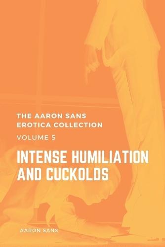 The Aaron Sans Erotica Collection, Volume 5: Intense Humiliation and Cuckolds