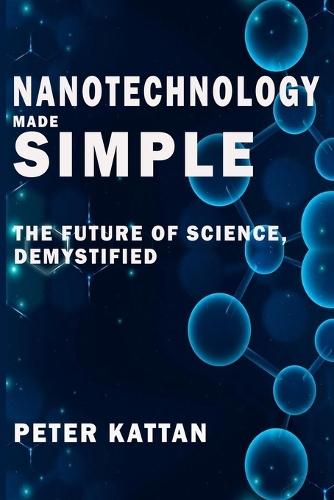 Nanotechnology Made Simple: The Future of Science, Demystified