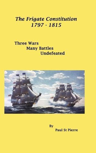 The Frigate Constitution 1797 - 1815: Three Wars - Many Battles - Never Defeated