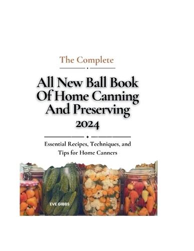 The complete all new ball book of home canning and preserving 2024: Essential Recipes, Techniques, and Tips for Home Canners