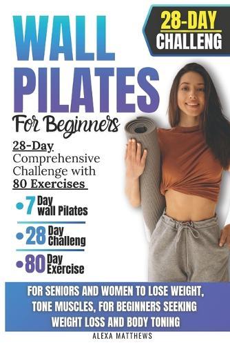 Wall Pilates for Beginners: 28-Day Comprehensive Challenge with 80 Exercises for Seniors and Women to Lose Weight, Tone Muscles, for Beginners Seeking Weight Loss and Body Toning